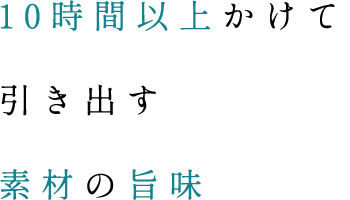 10時間以上かけて 引き出す 素材の旨味